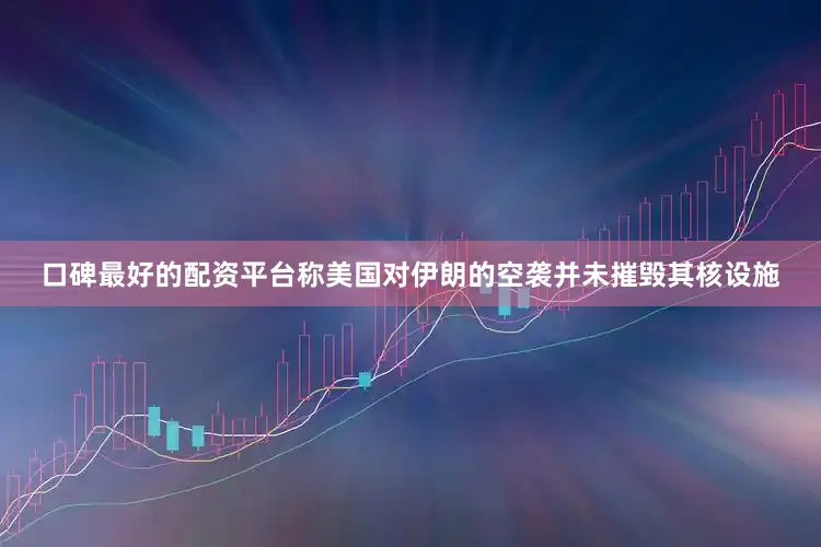 口碑最好的配资平台称美国对伊朗的空袭并未摧毁其核设施