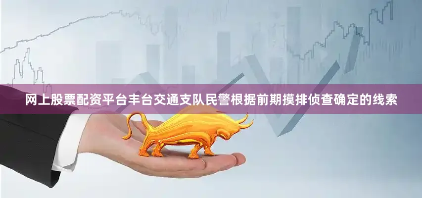 网上股票配资平台丰台交通支队民警根据前期摸排侦查确定的线索