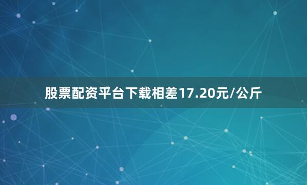 股票配资平台下载相差17.20元/公斤