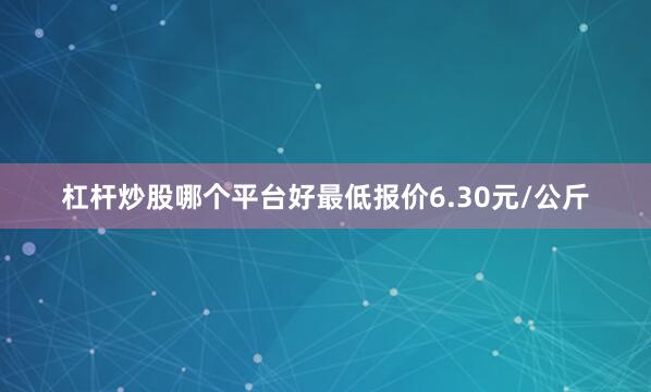 杠杆炒股哪个平台好最低报价6.30元/公斤