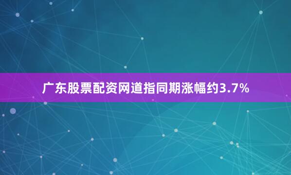 广东股票配资网道指同期涨幅约3.7%