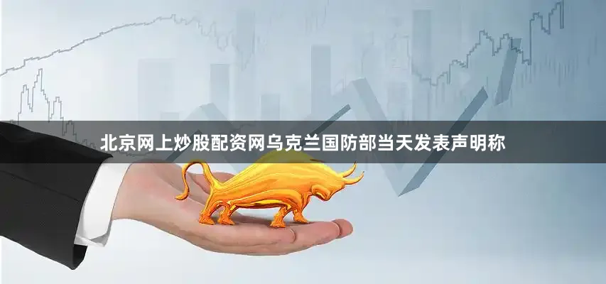 北京网上炒股配资网乌克兰国防部当天发表声明称