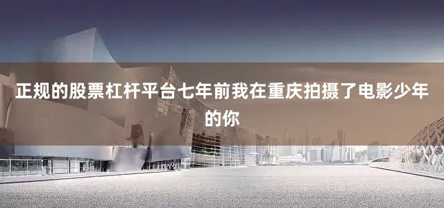 正规的股票杠杆平台七年前我在重庆拍摄了电影少年的你