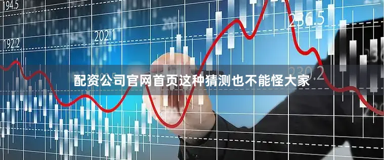 配资公司官网首页这种猜测也不能怪大家