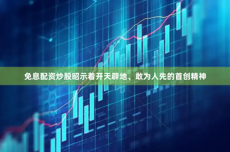 免息配资炒股昭示着开天辟地、敢为人先的首创精神