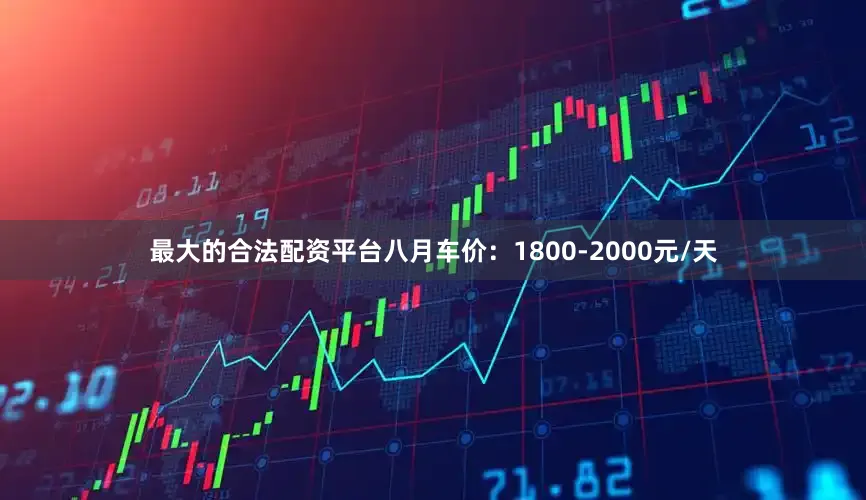 最大的合法配资平台八月车价：1800-2000元/天