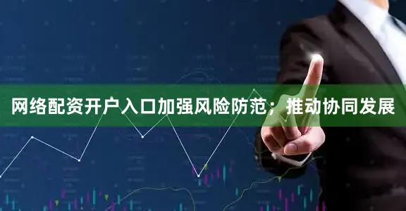 网络配资开户入口加强风险防范；推动协同发展