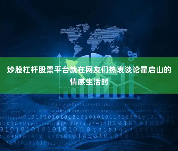 炒股杠杆股票平台就在网友们热衷谈论霍启山的情感生活时