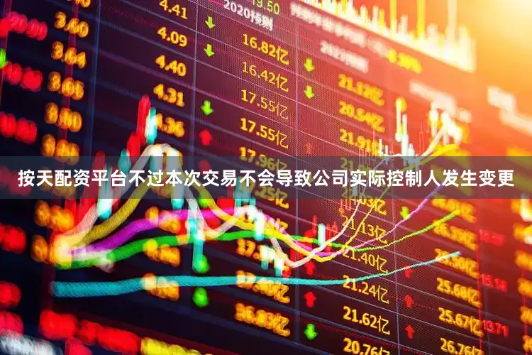 按天配资平台不过本次交易不会导致公司实际控制人发生变更