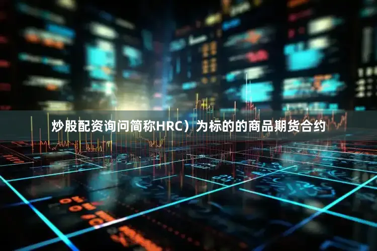 炒股配资询问简称HRC）为标的的商品期货合约