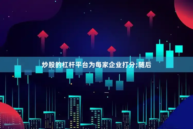 炒股的杠杆平台为每家企业打分;随后