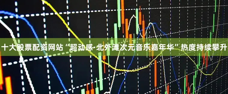 十大股票配资网站“超动感·北外滩次元音乐嘉年华”热度持续攀升