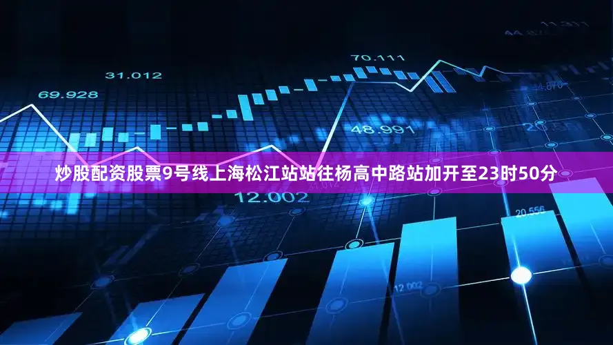 炒股配资股票9号线上海松江站站往杨高中路站加开至23时50分