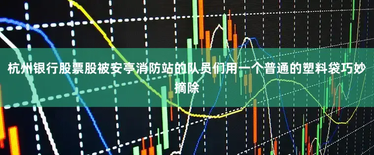 杭州银行股票股被安亭消防站的队员们用一个普通的塑料袋巧妙摘除