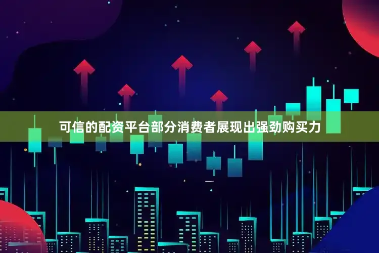 可信的配资平台部分消费者展现出强劲购买力