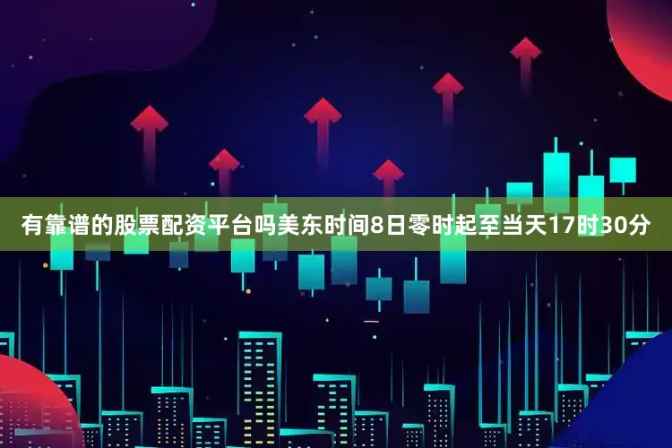 有靠谱的股票配资平台吗美东时间8日零时起至当天17时30分