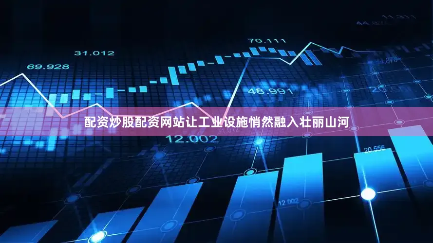 配资炒股配资网站让工业设施悄然融入壮丽山河
