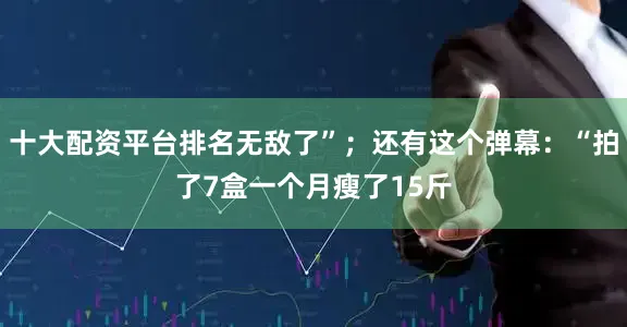 十大配资平台排名无敌了”；还有这个弹幕：“拍了7盒一个月瘦了15斤