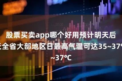 股票买卖app哪个好用预计明天后天全省大部地区日最高气温可达35~37℃