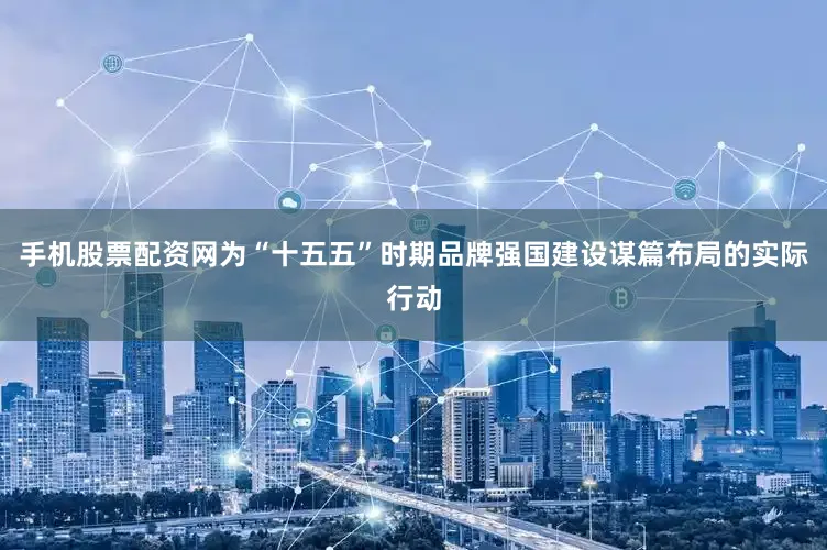 手机股票配资网为“十五五”时期品牌强国建设谋篇布局的实际行动