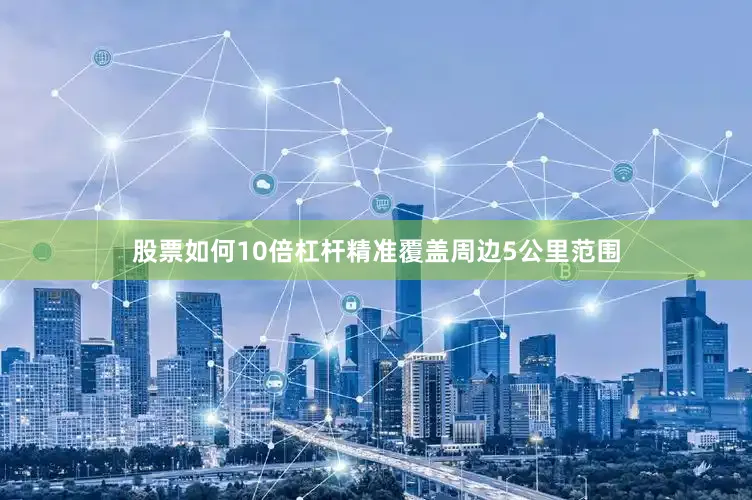 股票如何10倍杠杆精准覆盖周边5公里范围